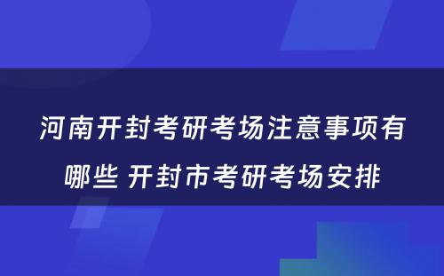 河南开封考研考场注意事项有哪些 开封市考研考场安排