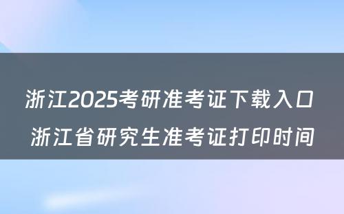 浙江2025考研准考证下载入口 浙江省研究生准考证打印时间