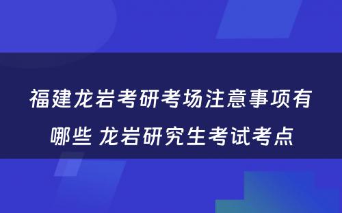 福建龙岩考研考场注意事项有哪些 龙岩研究生考试考点