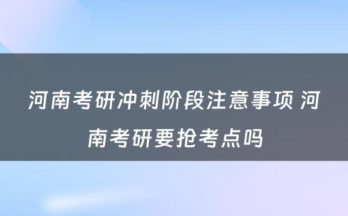 河南考研冲刺阶段注意事项 河南考研要抢考点吗