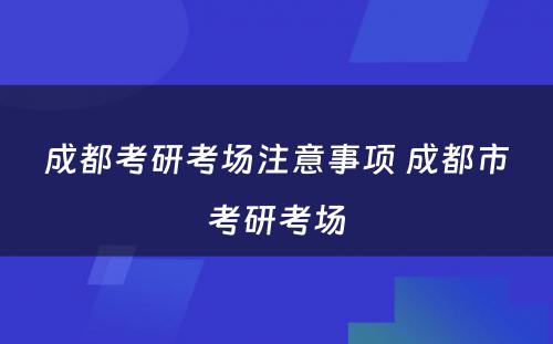 成都考研考场注意事项 成都市考研考场