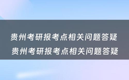 贵州考研报考点相关问题答疑 贵州考研报考点相关问题答疑