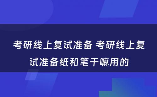 考研线上复试准备 考研线上复试准备纸和笔干嘛用的