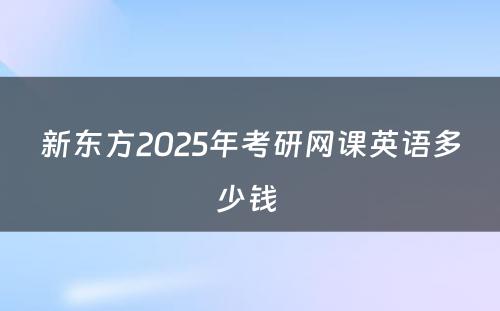 新东方2025年考研网课英语多少钱 