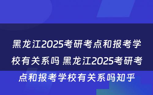 黑龙江2025考研考点和报考学校有关系吗 黑龙江2025考研考点和报考学校有关系吗知乎