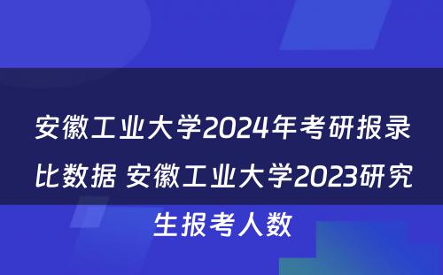 安徽工业大学2024年考研报录比数据 安徽工业大学2023研究生报考人数