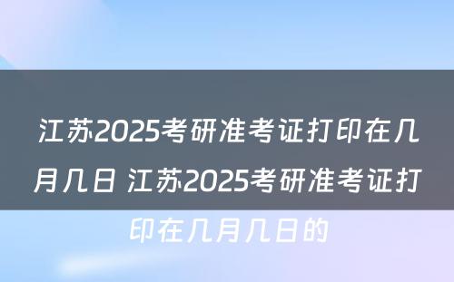 江苏2025考研准考证打印在几月几日 江苏2025考研准考证打印在几月几日的