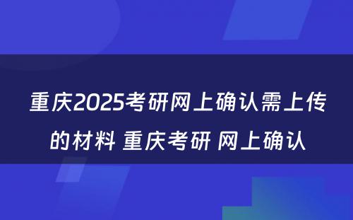 重庆2025考研网上确认需上传的材料 重庆考研 网上确认