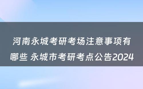 河南永城考研考场注意事项有哪些 永城市考研考点公告2024