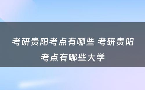 考研贵阳考点有哪些 考研贵阳考点有哪些大学