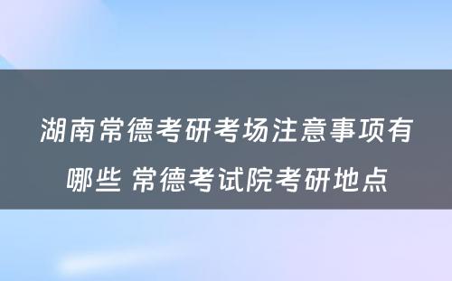 湖南常德考研考场注意事项有哪些 常德考试院考研地点