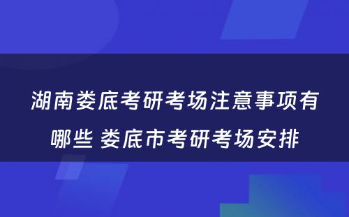 湖南娄底考研考场注意事项有哪些 娄底市考研考场安排