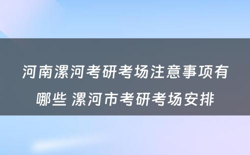 河南漯河考研考场注意事项有哪些 漯河市考研考场安排