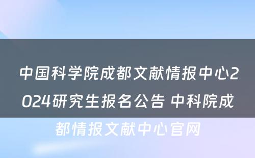 中国科学院成都文献情报中心2024研究生报名公告 中科院成都情报文献中心官网