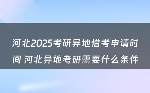 河北2025考研异地借考申请时间 河北异地考研需要什么条件