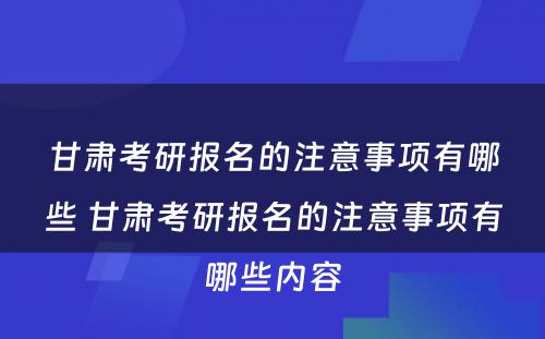 甘肃考研报名的注意事项有哪些 甘肃考研报名的注意事项有哪些内容