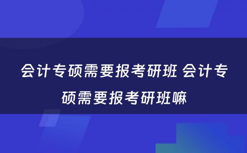 会计专硕需要报考研班 会计专硕需要报考研班嘛