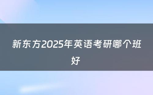 新东方2025年英语考研哪个班好 