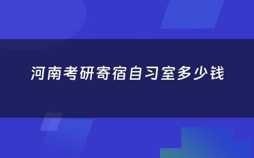 河南考研寄宿自习室多少钱