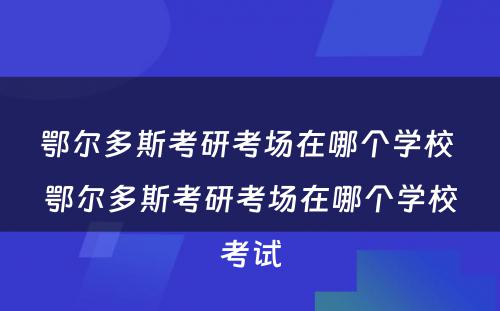 鄂尔多斯考研考场在哪个学校 鄂尔多斯考研考场在哪个学校考试