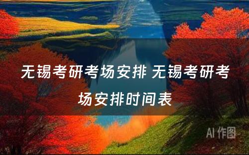 无锡考研考场安排 无锡考研考场安排时间表