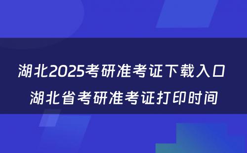 湖北2025考研准考证下载入口 湖北省考研准考证打印时间