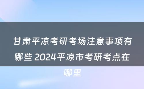 甘肃平凉考研考场注意事项有哪些 2024平凉市考研考点在哪里