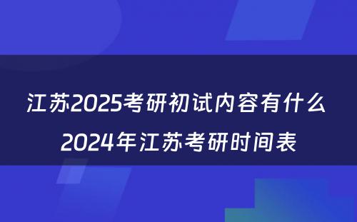 江苏2025考研初试内容有什么 2024年江苏考研时间表