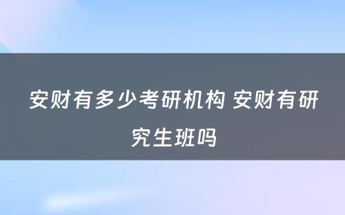 安财有多少考研机构 安财有研究生班吗