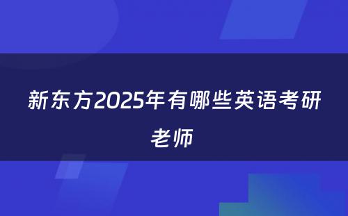 新东方2025年有哪些英语考研老师 