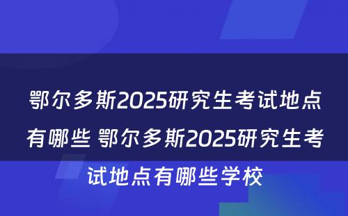 鄂尔多斯2025研究生考试地点有哪些 鄂尔多斯2025研究生考试地点有哪些学校