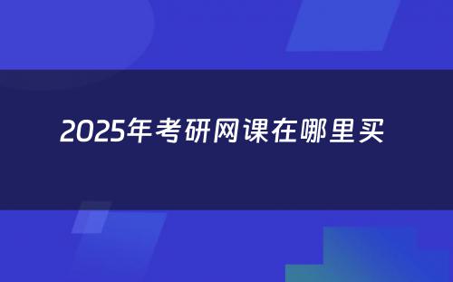 2025年考研网课在哪里买 