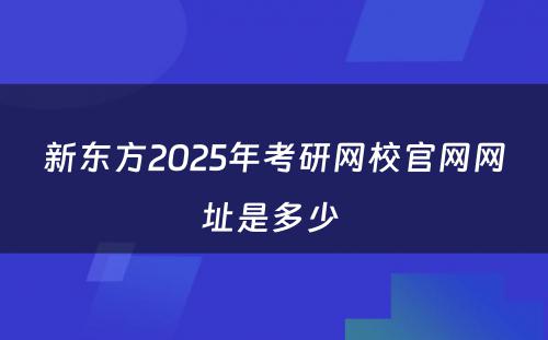 新东方2025年考研网校官网网址是多少 