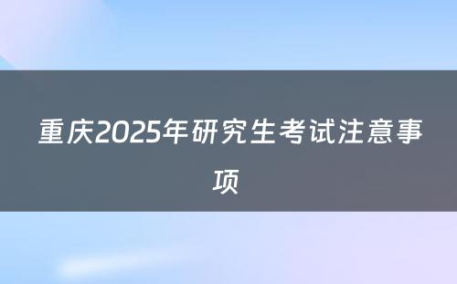 重庆2025年研究生考试注意事项 