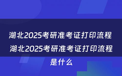 湖北2025考研准考证打印流程 湖北2025考研准考证打印流程是什么