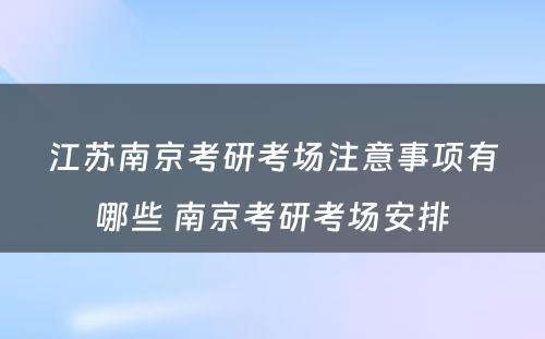 江苏南京考研考场注意事项有哪些 南京考研考场安排