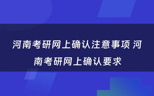 河南考研网上确认注意事项 河南考研网上确认要求