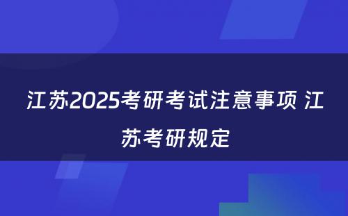 江苏2025考研考试注意事项 江苏考研规定