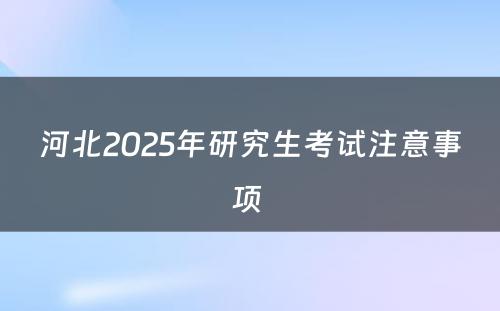 河北2025年研究生考试注意事项 