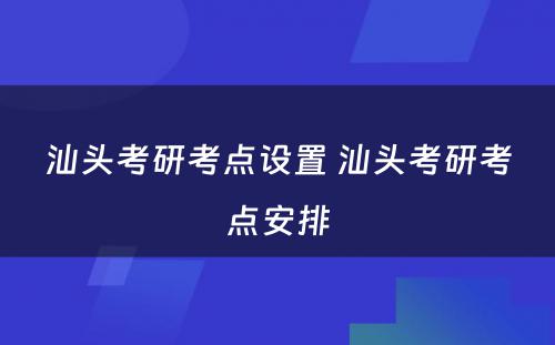 汕头考研考点设置 汕头考研考点安排