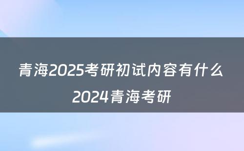 青海2025考研初试内容有什么 2024青海考研