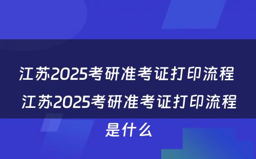 江苏2025考研准考证打印流程 江苏2025考研准考证打印流程是什么