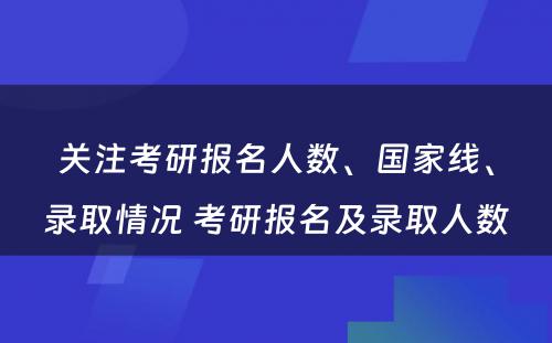 关注考研报名人数、国家线、录取情况 考研报名及录取人数