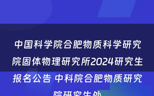 中国科学院合肥物质科学研究院固体物理研究所2024研究生报名公告 中科院合肥物质研究院研究生处