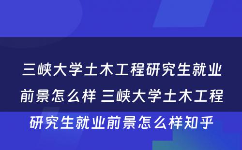 三峡大学土木工程研究生就业前景怎么样 三峡大学土木工程研究生就业前景怎么样知乎