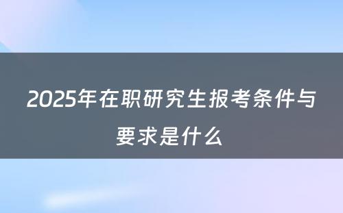 2025年在职研究生报考条件与要求是什么 