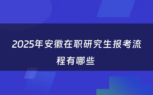 2025年安徽在职研究生报考流程有哪些 