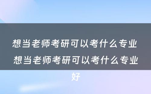 想当老师考研可以考什么专业 想当老师考研可以考什么专业好