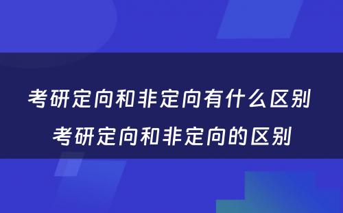 考研定向和非定向有什么区别 考研定向和非定向的区别