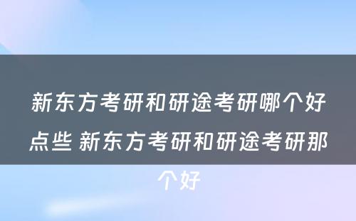 新东方考研和研途考研哪个好点些 新东方考研和研途考研那个好